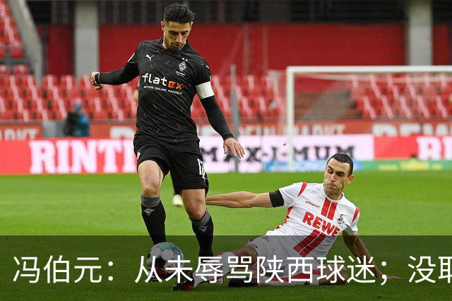 冯伯元：从未辱骂陕西球迷；没取胜很自责，我将深刻反省