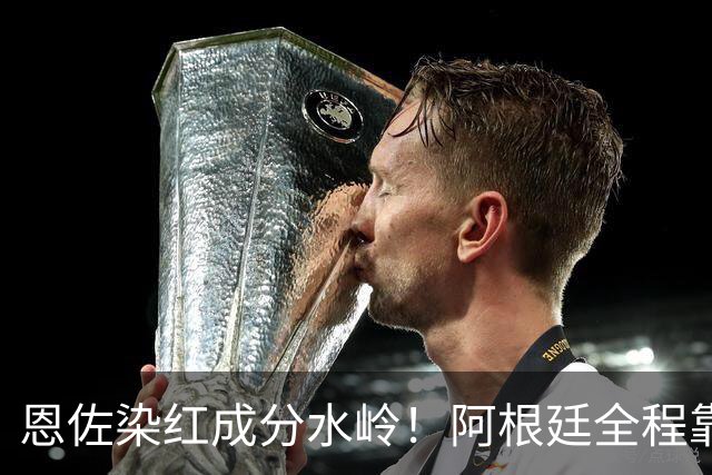 恩佐染红成分水岭！阿根廷全程靠门将续命，传控足球再度登顶！