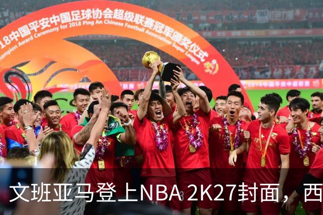 文班亚马登上NBA 2K27封面，西决MVP+全票DPOY后收获又一里程碑
