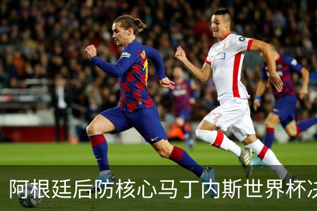阿根廷后防核心马丁内斯世界杯决赛伤退 奥塔门迪替补登场