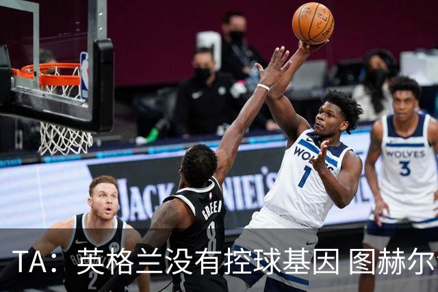 TA：英格兰没有控球基因 图赫尔没说错，英超就这么踢的 不能怪他